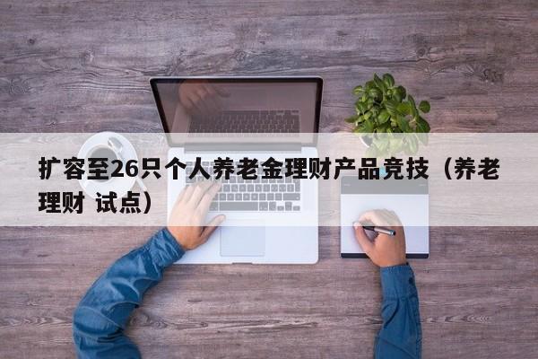 扩容至26只个人养老金理财产品竞技（养老理财 试点）