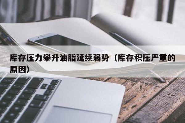 库存压力攀升油脂延续弱势（库存积压严重的原因）