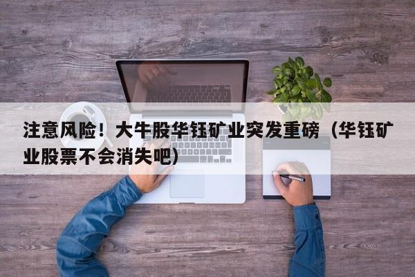 注意风险！大牛股华钰矿业突发重磅（华钰矿业股票不会消失吧）