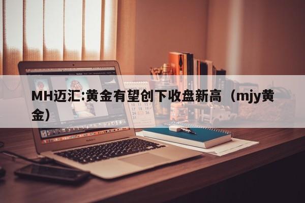 MH迈汇:黄金有望创下收盘新高（mjy黄金）