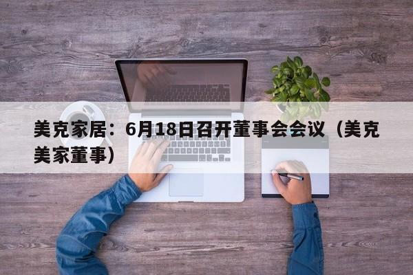 美克家居：6月18日召开董事会会议（美克美家董事）