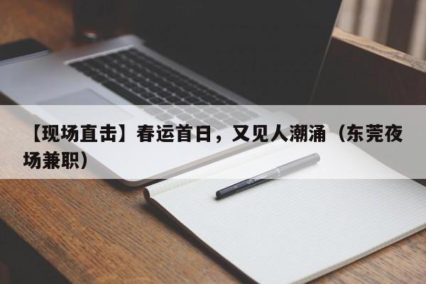 【现场直击】春运首日，又见人潮涌（东莞夜场兼职）