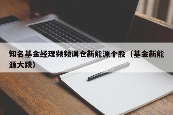 知名基金经理频频调仓新能源个股（基金新能源大跌）