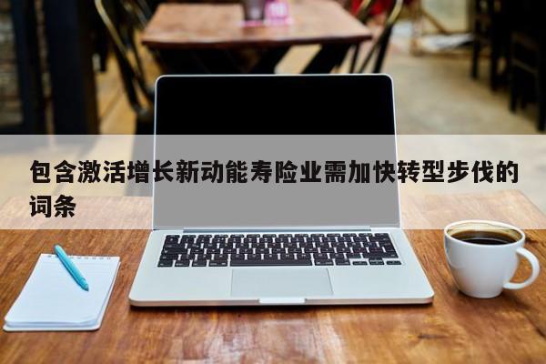 包含激活增长新动能寿险业需加快转型步伐的词条