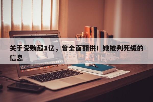 关于受贿超1亿，曾全面翻供！她被判死缓的信息