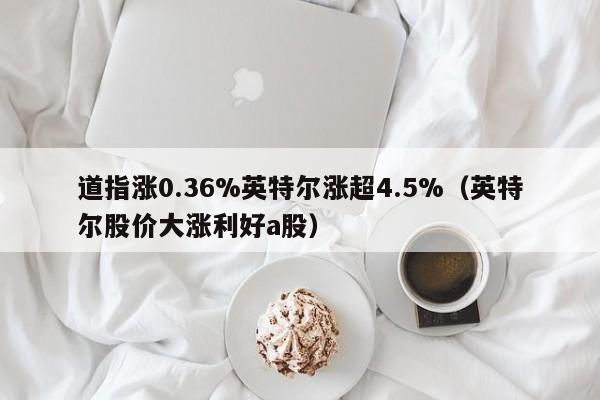 道指涨0.36%英特尔涨超4.5%（英特尔股价大涨利好a股）