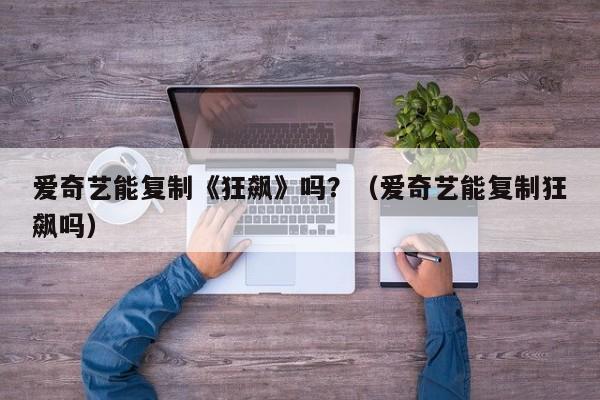 爱奇艺能复制《狂飙》吗？（爱奇艺能复制狂飙吗）