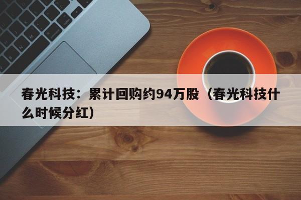 春光科技：累计回购约94万股（春光科技什么时候分红）