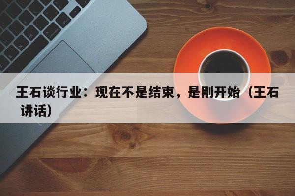 王石谈行业：现在不是结束，是刚开始（王石 讲话）