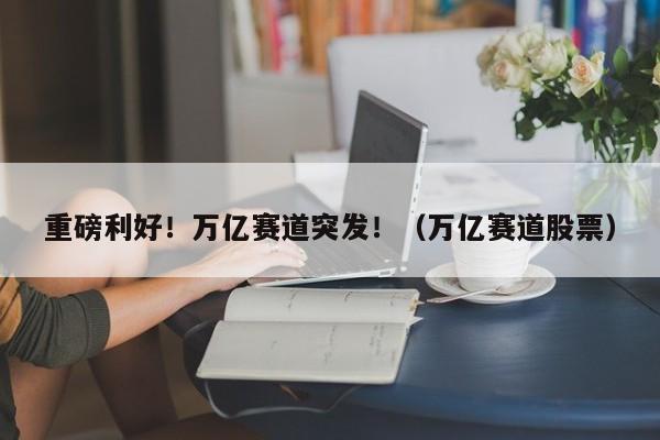 重磅利好！万亿赛道突发！（万亿赛道股票）