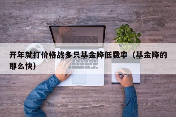 开年就打价格战多只基金降低费率（基金降的那么快）