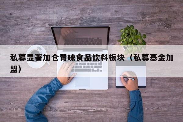 私募显著加仓青睐食品饮料板块（私募基金加盟）