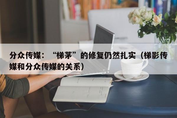 分众传媒：“梯茅”的修复仍然扎实（梯影传媒和分众传媒的关系）
