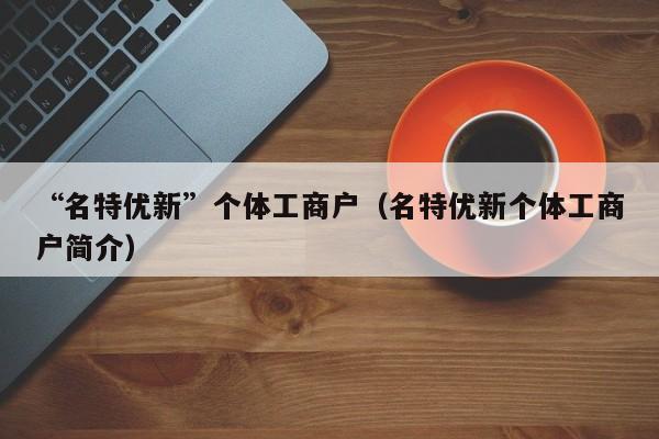 “名特优新”个体工商户（名特优新个体工商户简介）