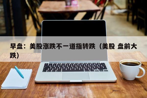 早盘：美股涨跌不一道指转跌（美股 盘前大跌）