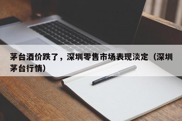 茅台酒价跌了，深圳零售市场表现淡定（深圳茅台行情）