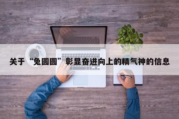 关于“兔圆圆”彰显奋进向上的精气神的信息