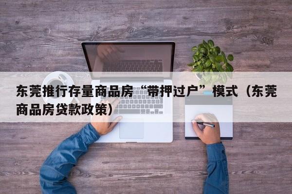 东莞推行存量商品房“带押过户”模式（东莞商品房贷款政策）