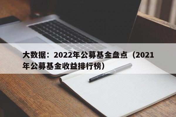 大数据：2022年公募基金盘点（2021年公募基金收益排行榜）