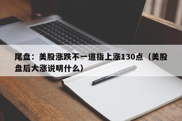 尾盘：美股涨跌不一道指上涨130点（美股盘后大涨说明什么）