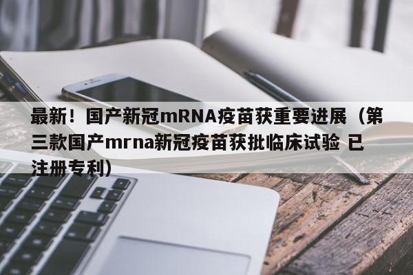 最新！国产新冠mRNA疫苗获重要进展（第三款国产mrna新冠疫苗获批临床试验 已注册专利）