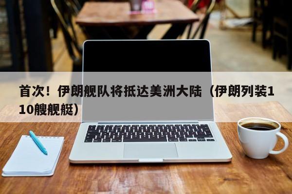 首次！伊朗舰队将抵达美洲大陆（伊朗列装110艘舰艇）