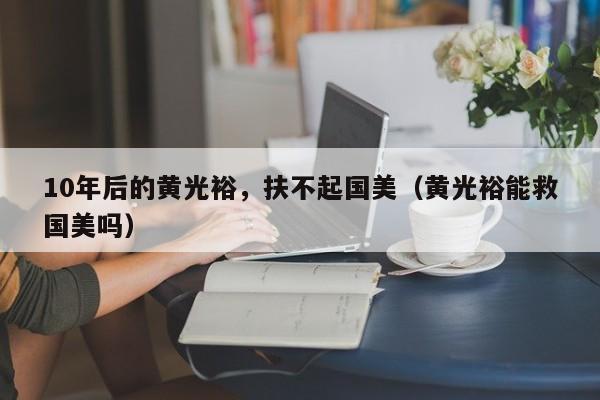 10年后的黄光裕，扶不起国美（黄光裕能救国美吗）