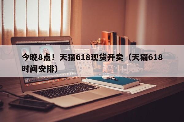 今晚8点！天猫618现货开卖（天猫618时间安排）
