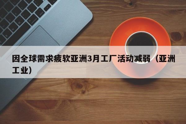 因全球需求疲软亚洲3月工厂活动减弱（亚洲工业）