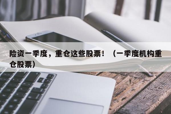 险资一季度，重仓这些股票！（一季度机构重仓股票）