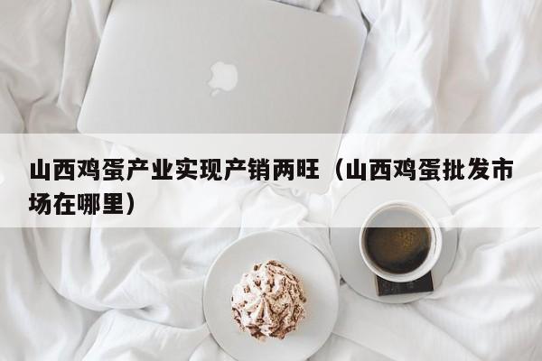 山西鸡蛋产业实现产销两旺（山西鸡蛋批发市场在哪里）