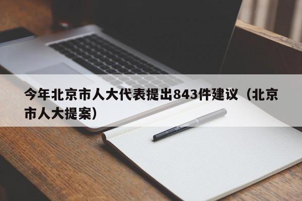 今年北京市人大代表提出843件建议（北京市人大提案）