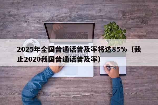 2025年全国普通话普及率将达85%（截止2020我国普通话普及率）