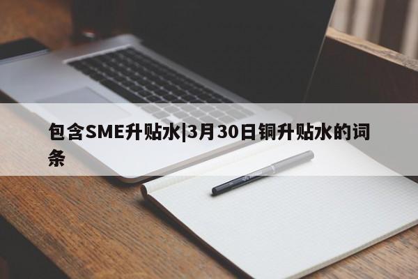 包含SME升贴水|3月30日铜升贴水的词条