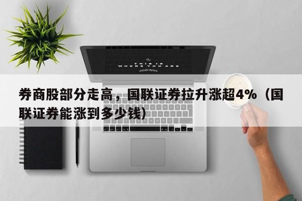 券商股部分走高，国联证券拉升涨超4%（国联证券能涨到多少钱）