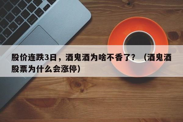 股价连跌3日，酒鬼酒为啥不香了？（酒鬼酒股票为什么会涨停）