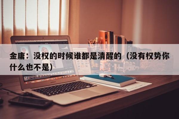 金庸：没权的时候谁都是清醒的（没有权势你什么也不是）
