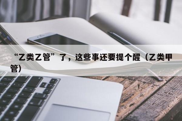 “乙类乙管”了，这些事还要提个醒（乙类甲管）