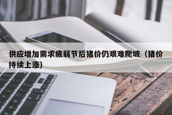 供应增加需求疲弱节后猪价仍艰难爬坡（猪价持续上涨）
