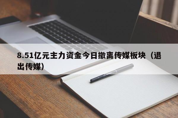 8.51亿元主力资金今日撤离传媒板块（退出传媒）