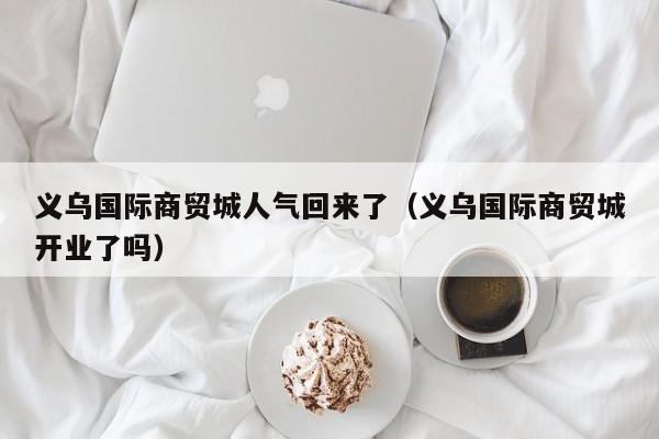 义乌国际商贸城人气回来了（义乌国际商贸城开业了吗）