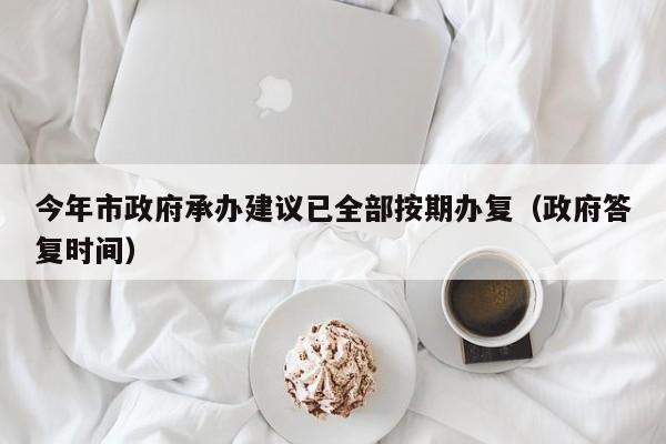 今年市政府承办建议已全部按期办复（政府答复时间）