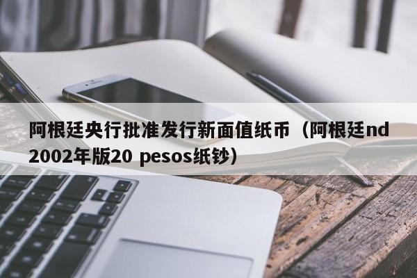 阿根廷央行批准发行新面值纸币（阿根廷nd2002年版20 pesos纸钞）