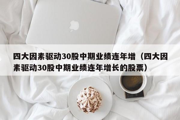 四大因素驱动30股中期业绩连年增（四大因素驱动30股中期业绩连年增长的股票）