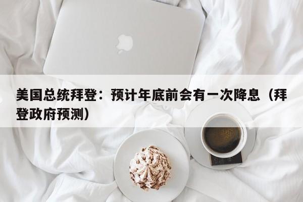 美国总统拜登：预计年底前会有一次降息（拜登政府预测）