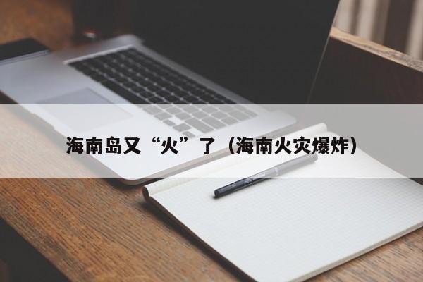 海南岛又“火”了（海南火灾爆炸）