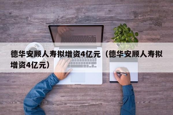 德华安顾人寿拟增资4亿元（德华安顾人寿拟增资4亿元）