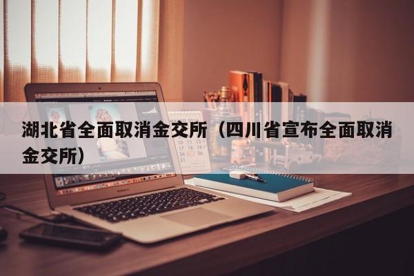 湖北省全面取消金交所（四川省宣布全面取消金交所）