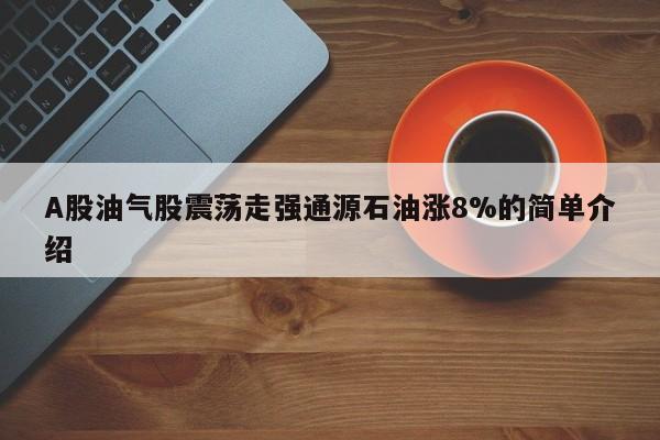 A股油气股震荡走强通源石油涨8%的简单介绍