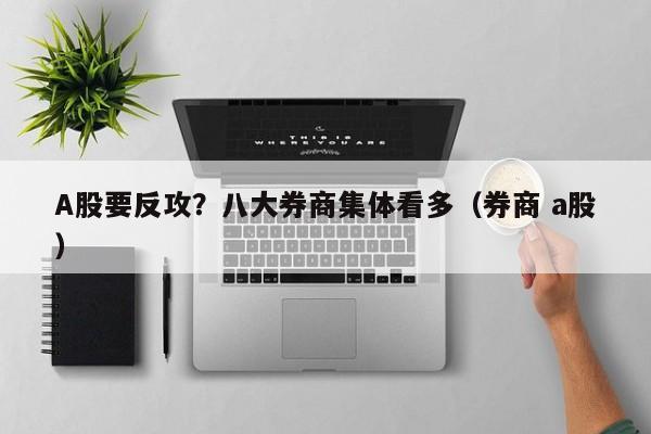 A股要反攻？八大券商集体看多（券商 a股）